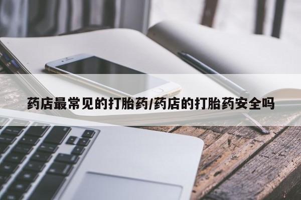 药流药药店最常见的打胎药/药店的打胎药安全吗