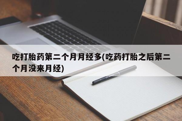 药流药吃打胎药第二个月月经多(吃药打胎之后第二个月没来月经)