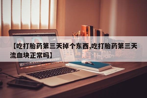 药流药【吃打胎药第三天掉个东西,吃打胎药第三天流血块正常吗】