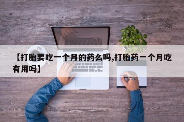 药流药【打胎要吃一个月的药么吗,打胎药一个月吃有用吗】