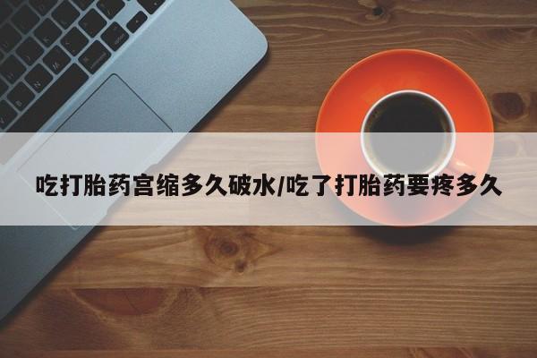 药流药吃打胎药宫缩多久破水/吃了打胎药要疼多久