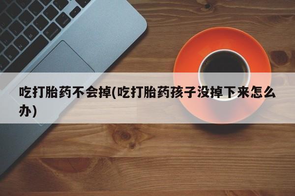 药流药吃打胎药不会掉(吃打胎药孩子没掉下来怎么办)
