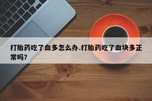 药流药打胎药吃了血多怎么办.打胎药吃了血块多正常吗？