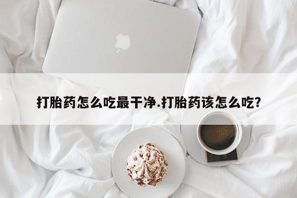 药流药打胎药怎么吃最干净.打胎药该怎么吃？