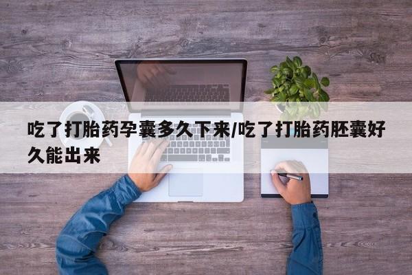 药流药吃了打胎药孕囊多久下来/吃了打胎药胚囊好久能出来