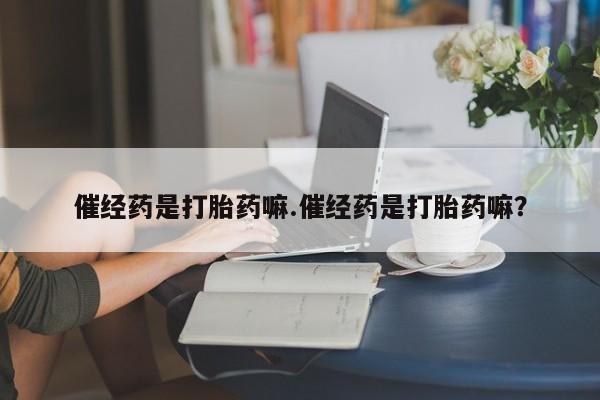 药流药催经药是打胎药嘛.催经药是打胎药嘛？