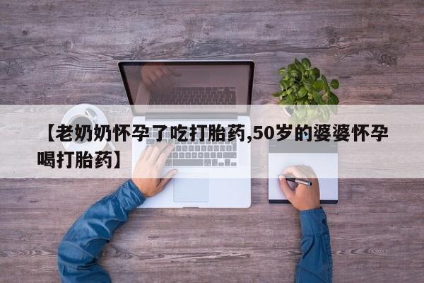药流药【老奶奶怀孕了吃打胎药,50岁的婆婆怀孕喝打胎药】