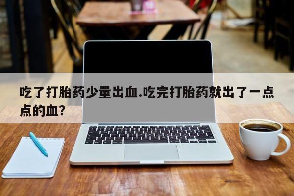 药流药吃了打胎药少量出血.吃完打胎药就出了一点点的血？