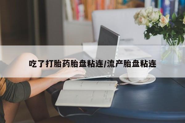 药流药吃了打胎药胎盘粘连/流产胎盘粘连