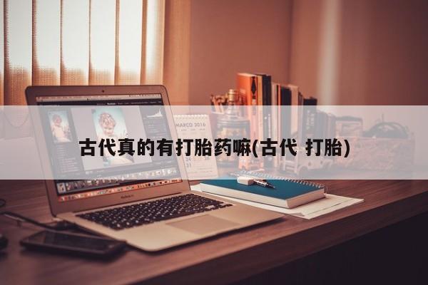 药流药古代真的有打胎药嘛(古代 打胎)