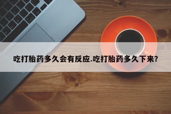 药流药吃打胎药多久会有反应.吃打胎药多久下来？