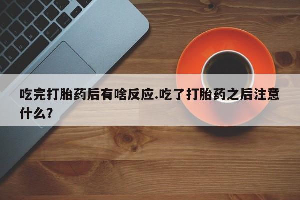 药流药吃完打胎药后有啥反应.吃了打胎药之后注意什么？