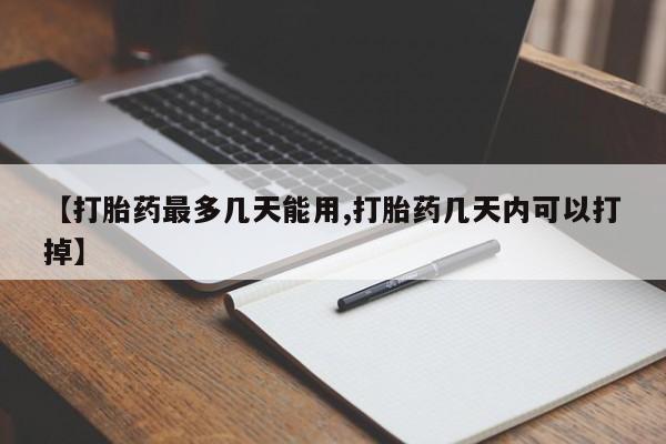 药流药【打胎药最多几天能用,打胎药几天内可以打掉】