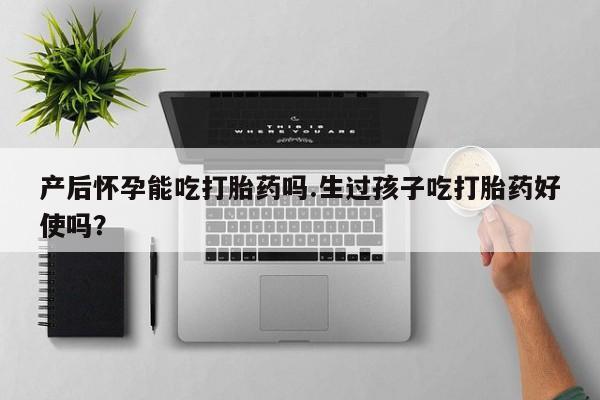 药流药产后怀孕能吃打胎药吗.生过孩子吃打胎药好使吗？