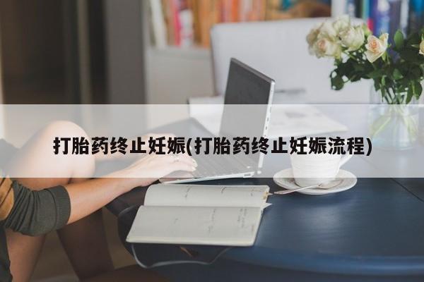 药流药打胎药终止妊娠(打胎药终止妊娠流程)