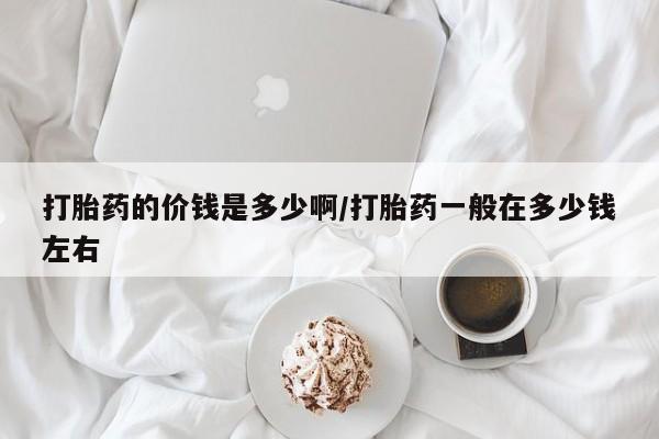 药流药打胎药的价钱是多少啊/打胎药一般在多少钱左右