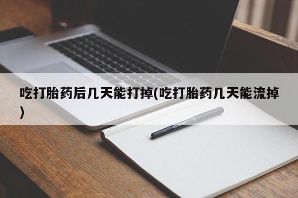 药流药吃打胎药后几天能打掉(吃打胎药几天能流掉)