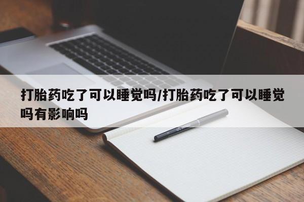 药流药打胎药吃了可以睡觉吗/打胎药吃了可以睡觉吗有影响吗