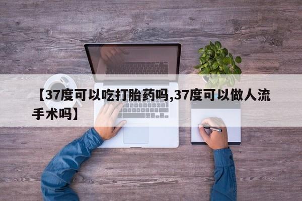 药流药【37度可以吃打胎药吗,37度可以做人流手术吗】