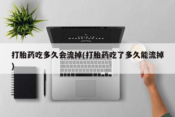 药流药打胎药吃多久会流掉(打胎药吃了多久能流掉)