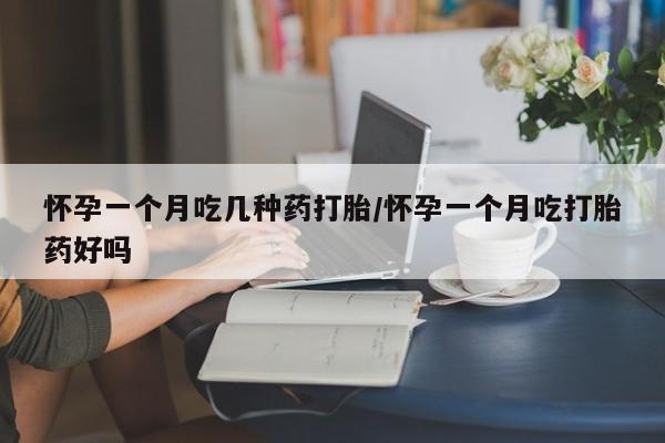 药流药怀孕一个月吃几种药打胎/怀孕一个月吃打胎药好吗