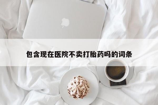 药流药包含现在医院不卖打胎药吗的词条