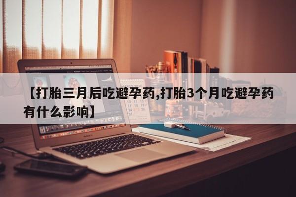 药流药【打胎三月后吃避孕药,打胎3个月吃避孕药有什么影响】