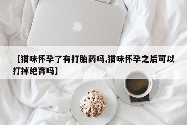 药流药【猫咪怀孕了有打胎药吗,猫咪怀孕之后可以打掉绝育吗】