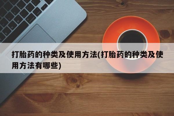 药流药打胎药的种类及使用方法(打胎药的种类及使用方法有哪些)