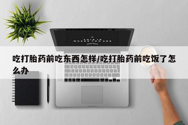 药流药吃打胎药前吃东西怎样/吃打胎药前吃饭了怎么办