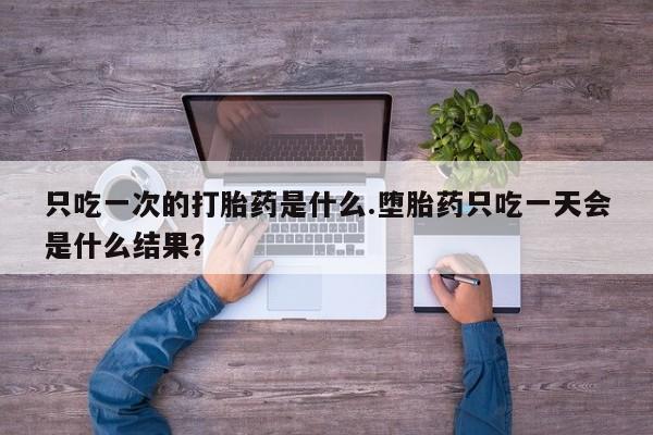 药流药只吃一次的打胎药是什么.堕胎药只吃一天会是什么结果？