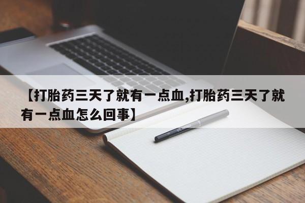 药流药【打胎药三天了就有一点血,打胎药三天了就有一点血怎么回事】