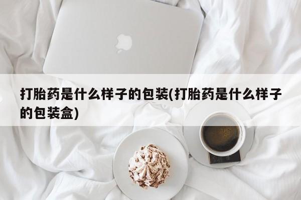 药流药打胎药是什么样子的包装(打胎药是什么样子的包装盒)