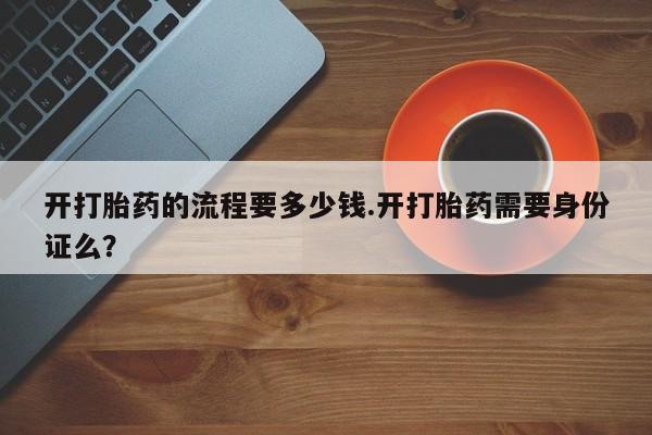 药流药开打胎药的流程要多少钱.开打胎药需要身份证么？