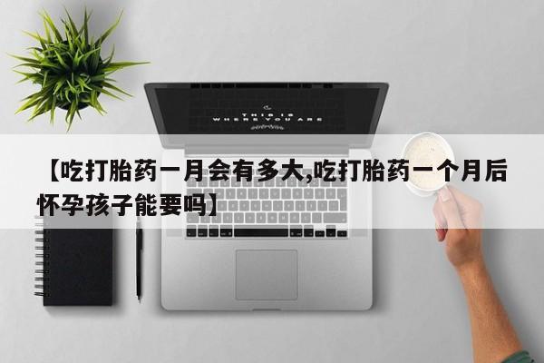 药流药【吃打胎药一月会有多大,吃打胎药一个月后怀孕孩子能要吗】