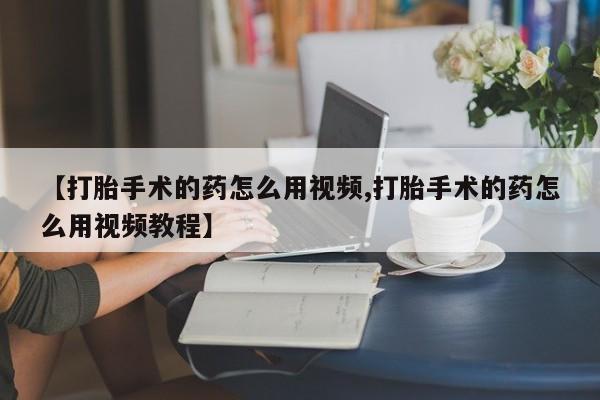 药流药【打胎手术的药怎么用视频,打胎手术的药怎么用视频教程】