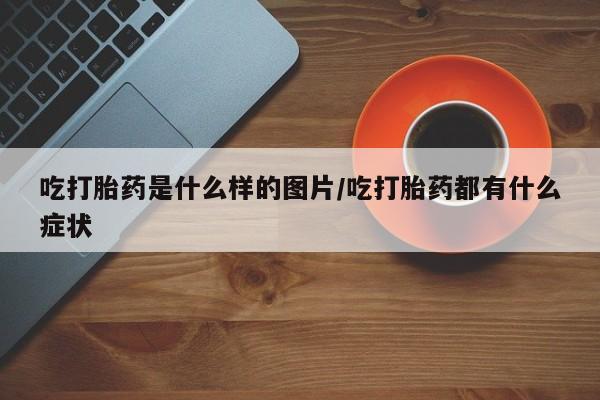 药流药吃打胎药是什么样的图片/吃打胎药都有什么症状