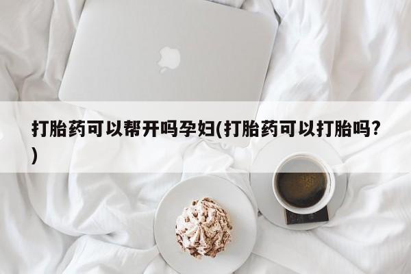药流药打胎药可以帮开吗孕妇(打胎药可以打胎吗?)