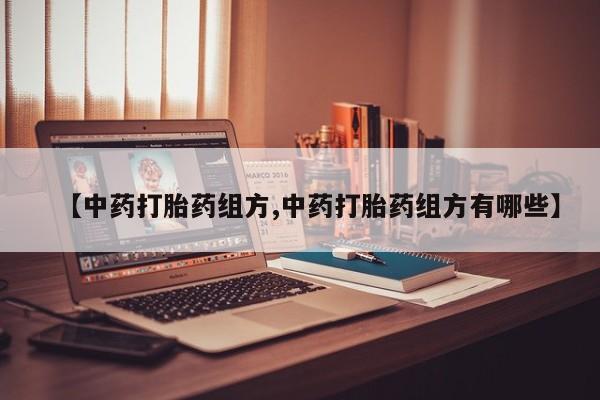 药流药【中药打胎药组方,中药打胎药组方有哪些】