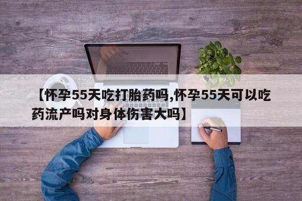 药流药【怀孕55天吃打胎药吗,怀孕55天可以吃药流产吗对身体伤害大吗】