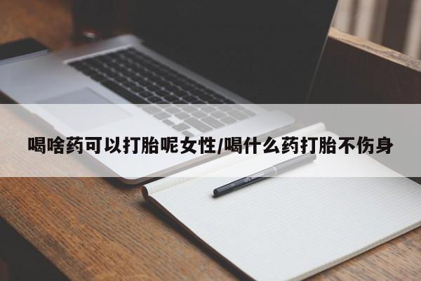 药流药喝啥药可以打胎呢女性/喝什么药打胎不伤身