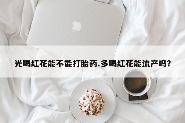 药流药光喝红花能不能打胎药.多喝红花能流产吗？