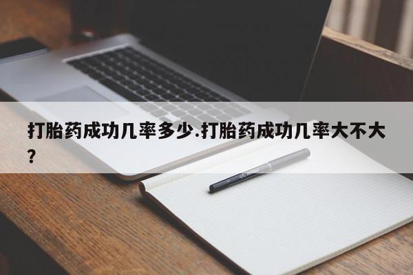 药流药打胎药成功几率多少.打胎药成功几率大不大？