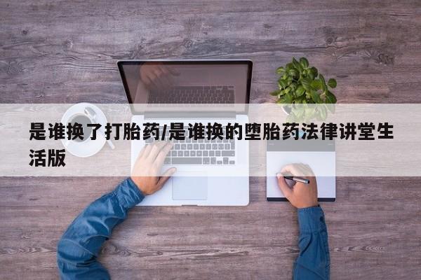 药流药是谁换了打胎药/是谁换的堕胎药法律讲堂生活版