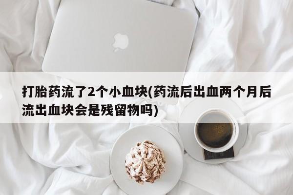 药流药打胎药流了2个小血块(药流后出血两个月后流出血块会是残留物吗)