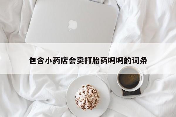 药流药包含小药店会卖打胎药吗吗的词条
