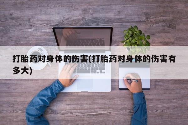药流药打胎药对身体的伤害(打胎药对身体的伤害有多大)