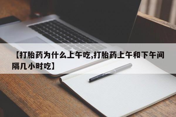 药流药【打胎药为什么上午吃,打胎药上午和下午间隔几小时吃】