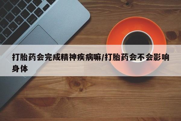 药流药打胎药会完成精神疾病嘛/打胎药会不会影响身体