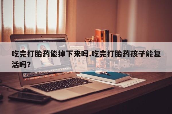 药流药吃完打胎药能掉下来吗.吃完打胎药孩子能复活吗？